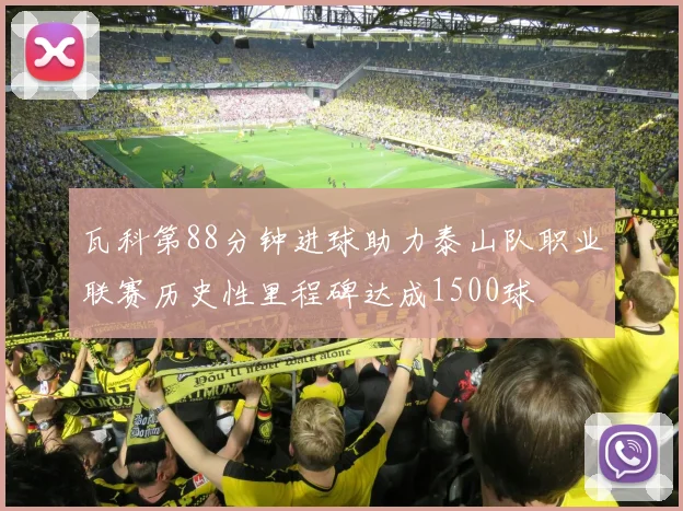 瓦科第88分钟进球助力泰山队职业联赛历史性里程碑达成1500球