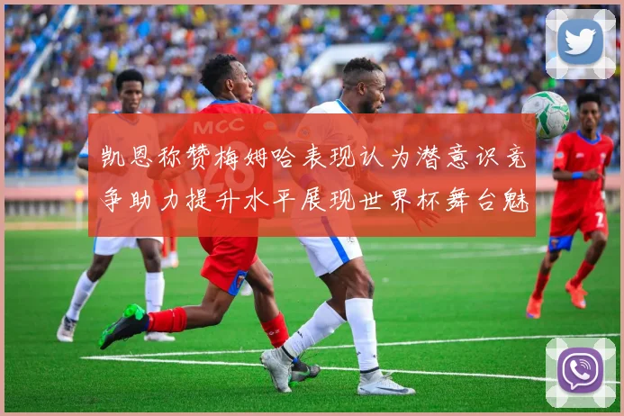 凯恩称赞梅姆哈表现认为潜意识竞争助力提升水平展现世界杯舞台魅力