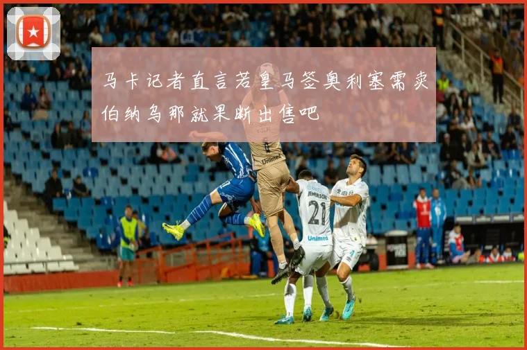 马卡记者直言若皇马签奥利塞需卖伯纳乌那就果断出售吧