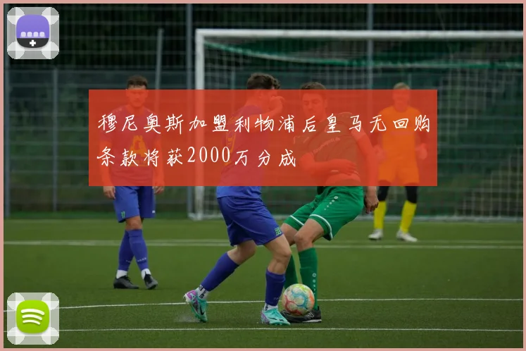 穆尼奥斯加盟利物浦后皇马无回购条款将获2000万分成