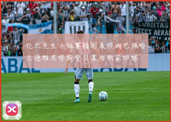 亿元先生小组赛精彩表现姆巴佩哈兰德维尼修斯登贝莱均斩获四球