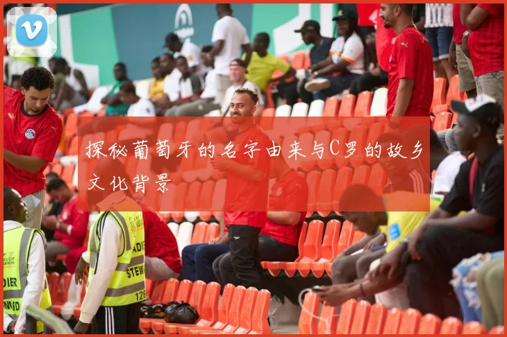 探秘葡萄牙的名字由来与C罗的故乡文化背景