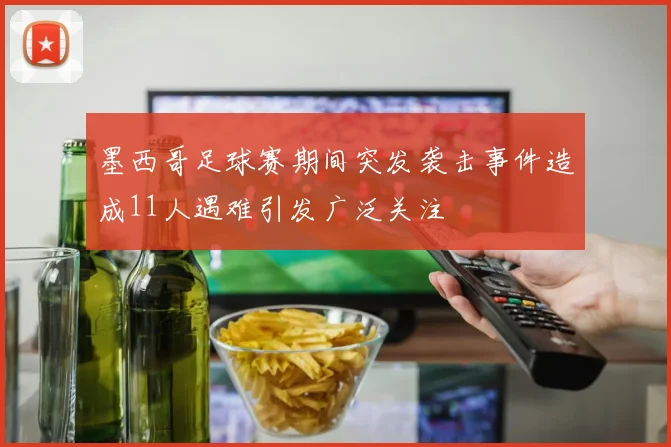 墨西哥足球赛期间突发袭击事件造成11人遇难引发广泛关注