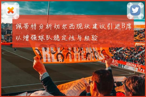 佩蒂特分析切尔西现状建议引进B席以增强球队稳定性与经验