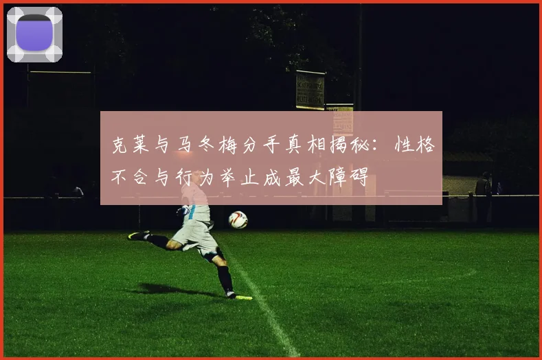 克莱与马冬梅分手真相揭秘：性格不合与行为举止成最大障碍