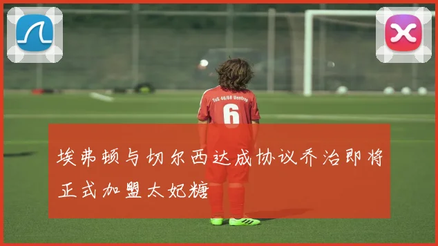 埃弗顿与切尔西达成协议乔治即将正式加盟太妃糖