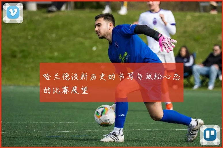 哈兰德谈新历史的书写与放松心态的比赛展望