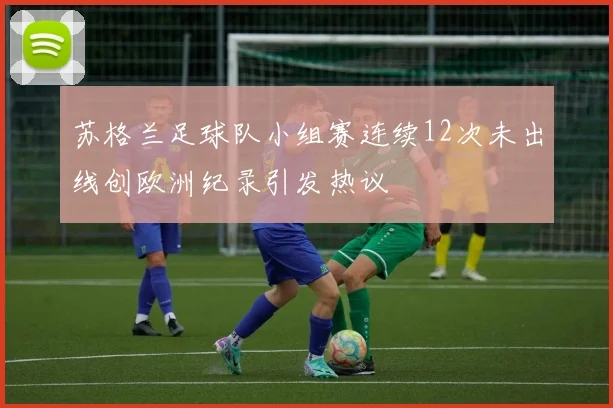 苏格兰足球队小组赛连续12次未出线创欧洲纪录引发热议