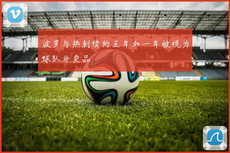 波罗与热刺续约五年加一年被视为球队非卖品