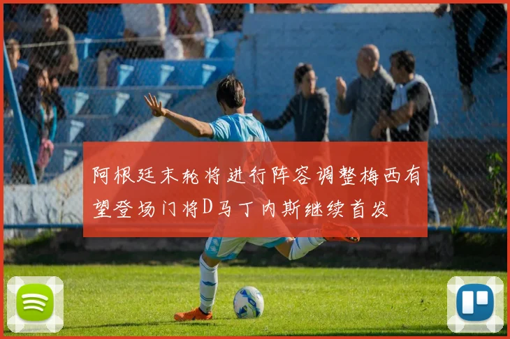 阿根廷末轮将进行阵容调整梅西有望登场门将D马丁内斯继续首发