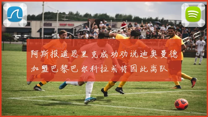 阿斯报道恩里克成功劝说迪奥曼德加盟巴黎巴尔科拉或将因此离队