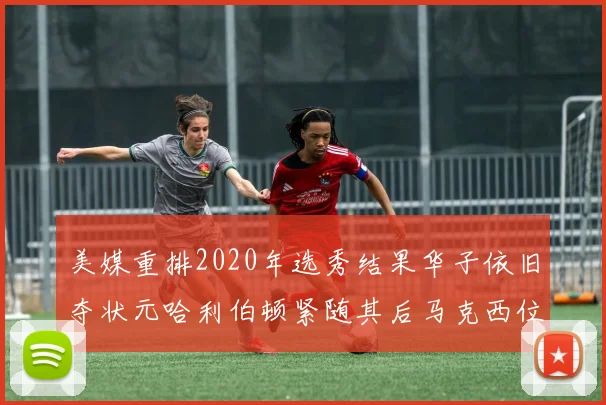 美媒重排2020年选秀结果华子依旧夺状元哈利伯顿紧随其后马克西位列探花