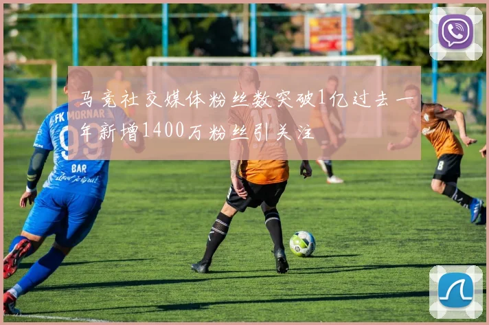 马竞社交媒体粉丝数突破1亿过去一年新增1400万粉丝引关注