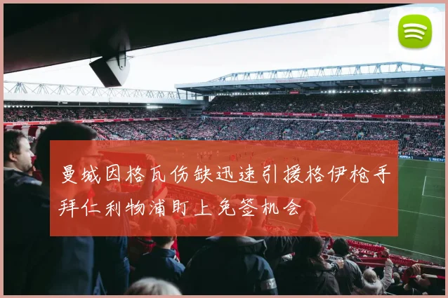 曼城因格瓦伤缺迅速引援格伊枪手拜仁利物浦盯上免签机会