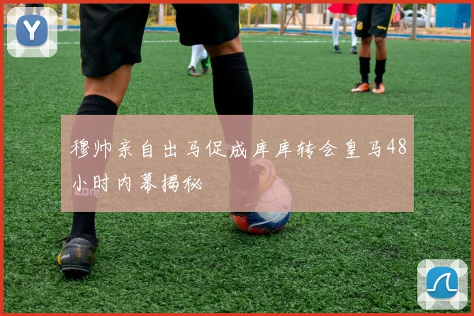 穆帅亲自出马促成库库转会皇马48小时内幕揭秘