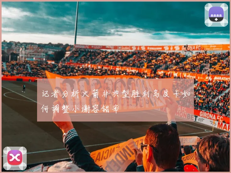 记者分析火箭非典型胜利乌度卡如何调整小谢容错率